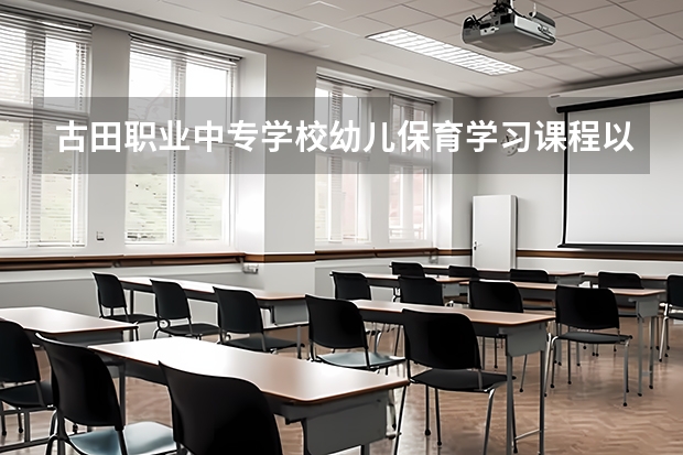 古田职业中专学校幼儿保育学习课程以及专业能力有哪些