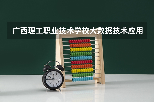 广西理工职业技术学校大数据技术应用学习课程以及专业能力有哪些