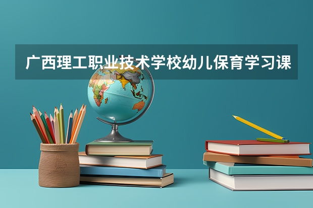 广西理工职业技术学校幼儿保育学习课程以及专业能力有哪些