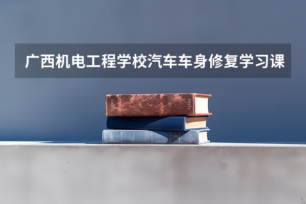 广西机电工程学校汽车车身修复学习课程以及专业能力有哪些