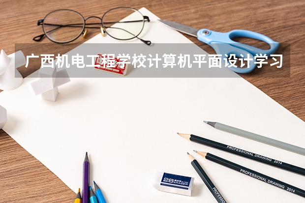 广西机电工程学校计算机平面设计学习课程以及专业能力有哪些
