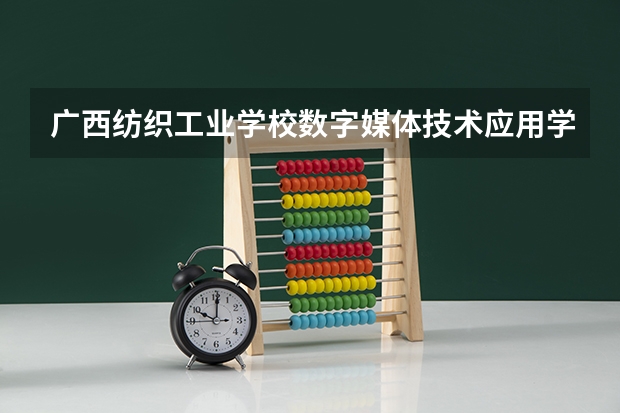 广西纺织工业学校数字媒体技术应用学习课程以及专业能力有哪些