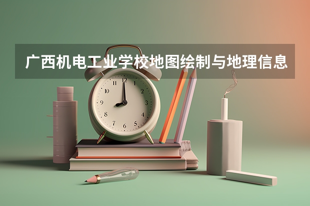 广西机电工业学校地图绘制与地理信息系统学习课程以及专业能力有哪些