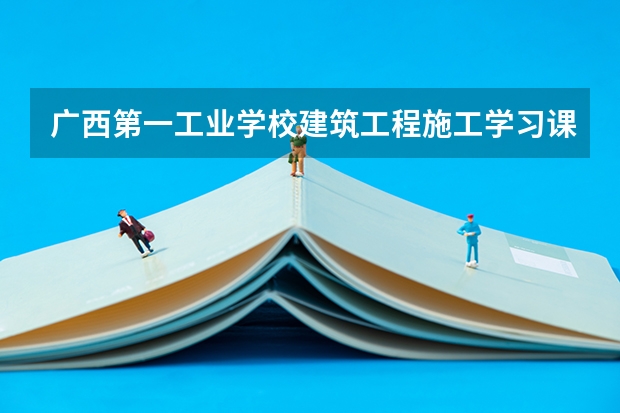 广西第一工业学校建筑工程施工学习课程以及专业能力有哪些