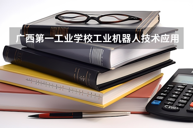 广西第一工业学校工业机器人技术应用学习课程以及专业能力有哪些