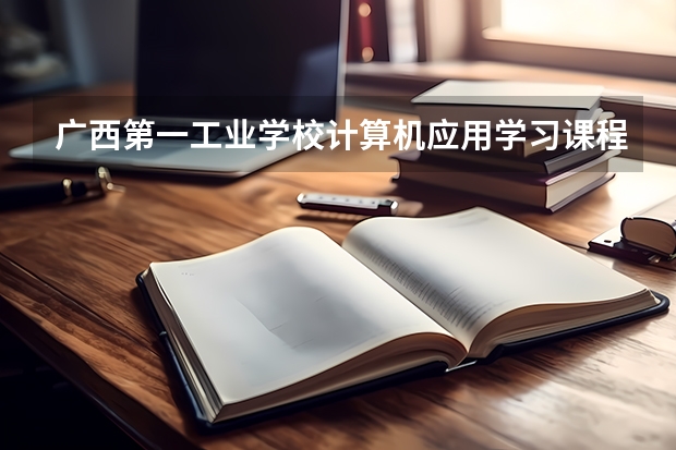广西第一工业学校计算机应用学习课程以及专业能力有哪些