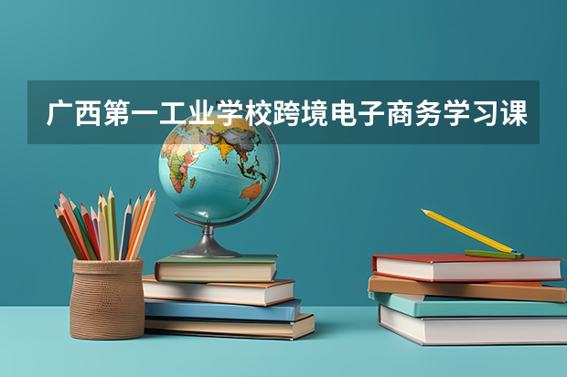 广西第一工业学校跨境电子商务学习课程以及专业能力有哪些