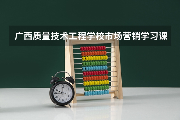 广西质量技术工程学校市场营销学习课程以及专业能力有哪些