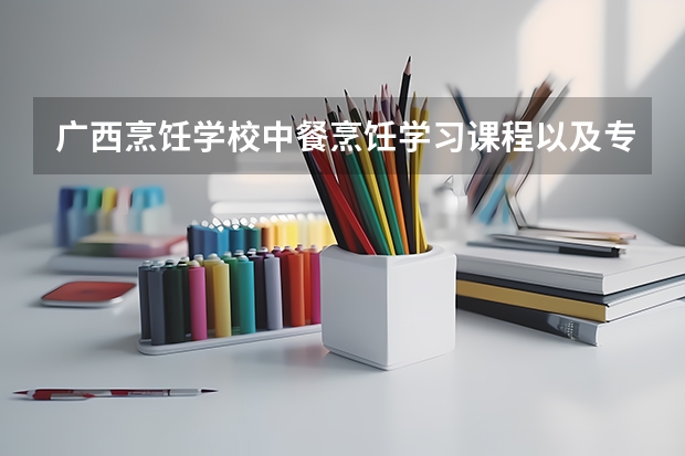 广西烹饪学校中餐烹饪学习课程以及专业能力有哪些