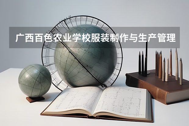 广西百色农业学校服装制作与生产管理学习课程以及专业能力有哪些