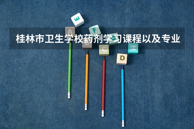 桂林市卫生学校药剂学习课程以及专业能力有哪些