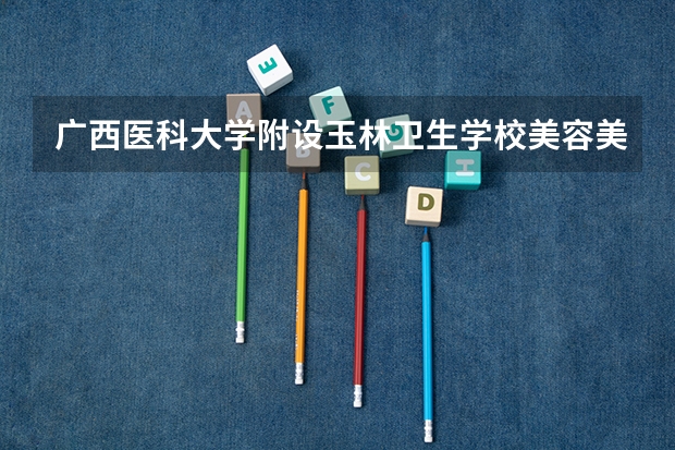 广西医科大学附设玉林卫生学校美容美体艺术学习课程以及专业能力有哪些