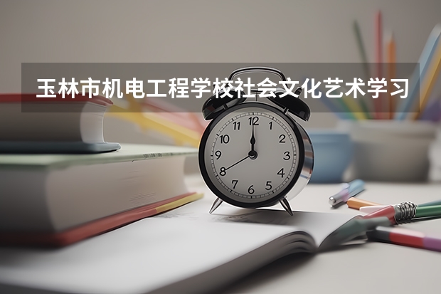 玉林市机电工程学校社会文化艺术学习课程以及专业能力有哪些