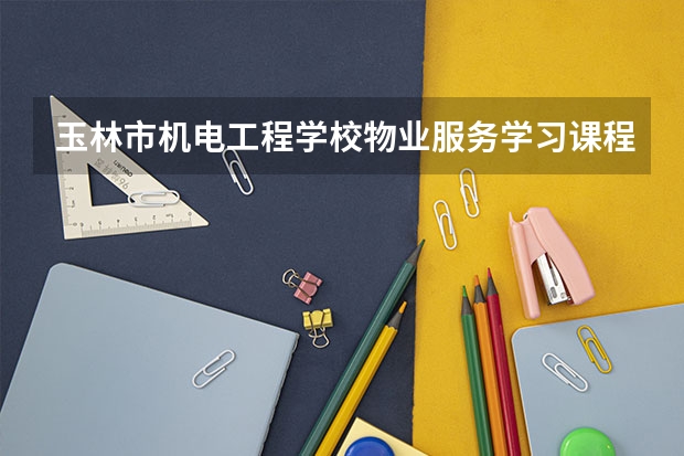玉林市机电工程学校物业服务学习课程以及专业能力有哪些