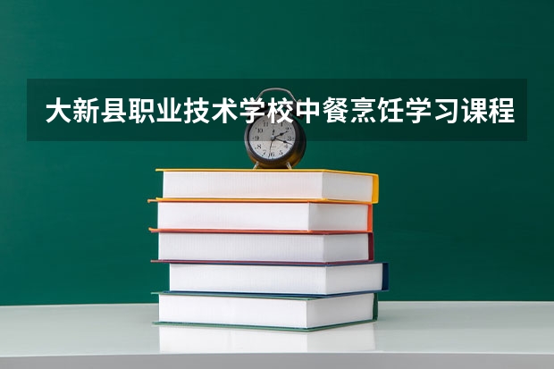 大新县职业技术学校中餐烹饪学习课程以及专业能力有哪些