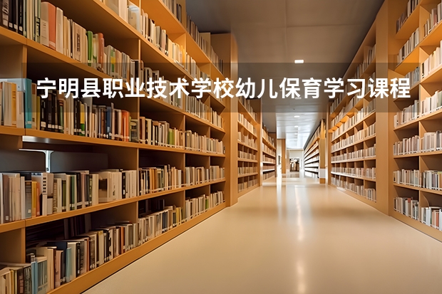宁明县职业技术学校幼儿保育学习课程以及专业能力有哪些